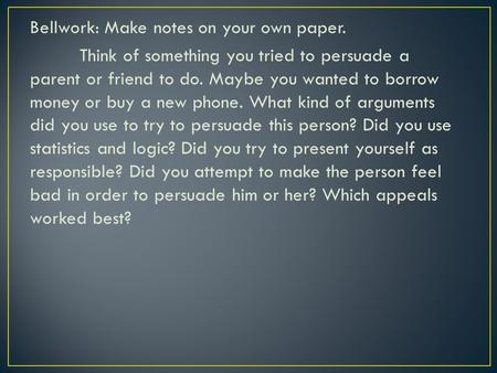 Bellwork: Make notes on your own paper. Think of something you tried to persuade a parent or friend to do. Maybe you wanted to borrow money or buy a new.