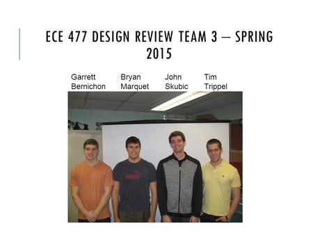 ECE 477 DESIGN REVIEW TEAM 3  SPRING 2015 Garrett Bernichon Bryan Marquet John Skubic Tim Trippel.