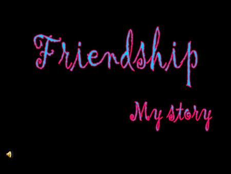 Friendship My story.