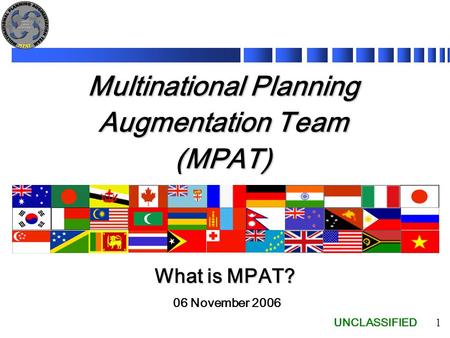 UNCLASSIFIED 1 Multinational Planning Augmentation Team (MPAT) 06 November 2006 What is MPAT?