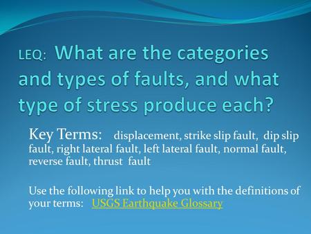 LEQ: What are the categories and types of faults, and what type of stress produce each? Key Terms: displacement, strike slip fault, dip slip fault,