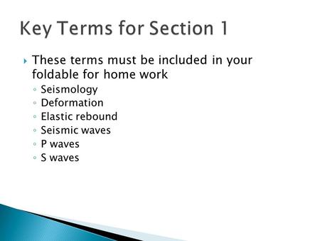  These terms must be included in your foldable for home work ◦ Seismology ◦ Deformation ◦ Elastic rebound ◦ Seismic waves ◦ P waves ◦ S waves.