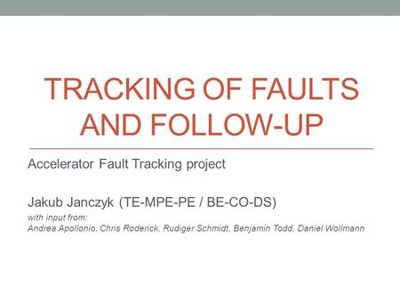 TRACKING OF FAULTS AND FOLLOW-UP Accelerator Fault Tracking project Jakub Janczyk (TE-MPE-PE / BE-CO-DS) with input from: Andrea Apollonio, Chris Roderick,
