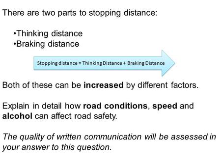 There are two parts to stopping distance: Thinking distance Braking distance Both of these can be increased by different factors. Explain in detail how.