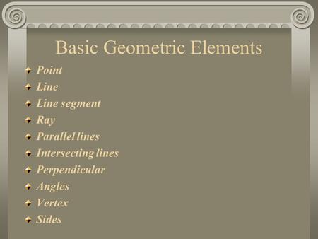 Basic Geometric Elements Point Line Line segment Ray Parallel lines Intersecting lines Perpendicular Angles Vertex Sides.
