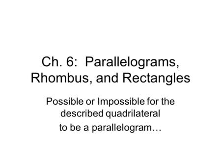 Ch. 6: Parallelograms, Rhombus, and Rectangles Possible or Impossible for the described quadrilateral to be a parallelogram…