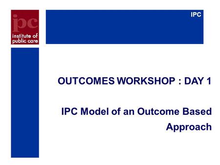 IPC OUTCOMES WORKSHOP : DAY 1 IPC Model of an Outcome Based Approach.