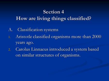 Section 4 How are living things classified? A. Classification systems 1. Aristotle classified organisms more than 2000 years ago. 2. Carolus Linnaeus introduced.