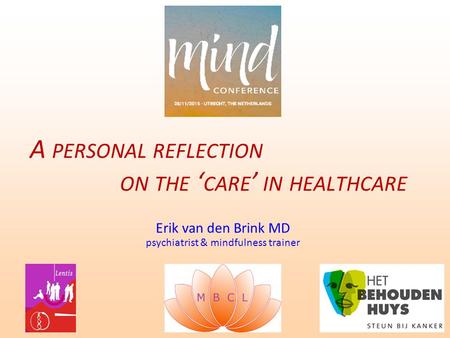 Erik van den Brink MD psychiatrist & mindfulness trainer A PERSONAL REFLECTION ON THE ‘ CARE ’ IN HEALTHCARE.