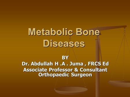 Metabolic Bone Diseases BY Dr. Abdullah H.A. Juma, FRCS Ed Associate Professor & Consultant Orthopaedic Surgeon.