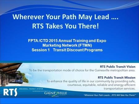 Wherever Your Path May Lead …. RTS Takes You There! FPTA /CTD 2015 Annual Training and Expo Marketing Network (FTMN) Session 1 Transit Discount Programs.