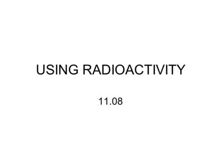 USING RADIOACTIVITY 11.08.