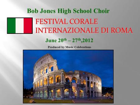 Bob Jones High School Choir June 20 th – 27 th,2012 Produced by Music Celebrations FESTIVAL CORALE INTERNAZIONALE DI ROMA.