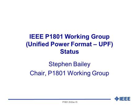 P1801 25-Dec-15 IEEE P1801 Working Group (Unified Power Format – UPF) Status Stephen Bailey Chair, P1801 Working Group.