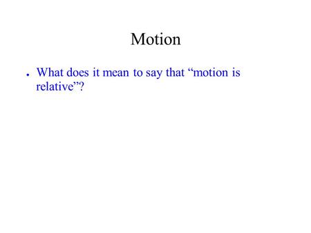 Motion ● What does it mean to say that “motion is relative”?