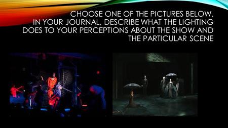 CHOOSE ONE OF THE PICTURES BELOW. IN YOUR JOURNAL, DESCRIBE WHAT THE LIGHTING DOES TO YOUR PERCEPTIONS ABOUT THE SHOW AND THE PARTICULAR SCENE.