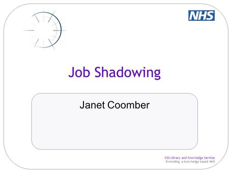 KSS Library and Knowledge Services Promoting a knowledge based NHS Job Shadowing Janet Coomber.