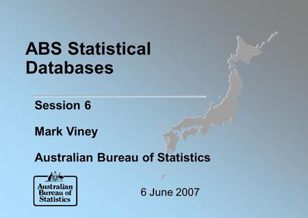 ABS Statistical Databases Session 6 Mark Viney Australian Bureau of Statistics 6 June 2007.