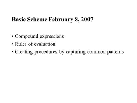 Basic Scheme February 8, 2007 Compound expressions Rules of evaluation Creating procedures by capturing common patterns.