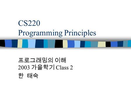 CS220 Programming Principles 프로그래밍의 이해 2003 가을학기 Class 2 한 태숙.