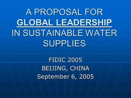 A PROPOSAL FOR GLOBAL LEADERSHIP IN SUSTAINABLE WATER SUPPLIES FIDIC 2005 BEIJING, CHINA September 6, 2005.