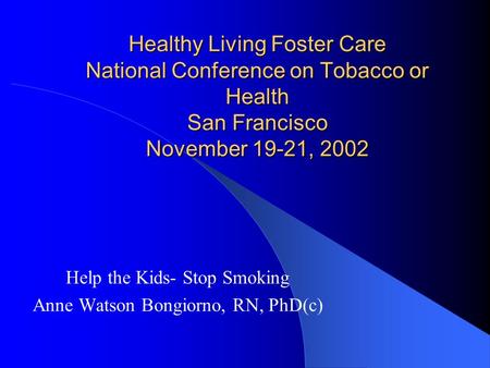 Healthy Living Foster Care National Conference on Tobacco or Health San Francisco November 19-21, 2002 Help the Kids- Stop Smoking Anne Watson Bongiorno,