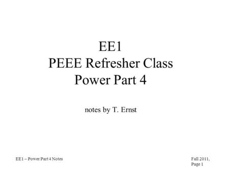 EE1 PEEE Refresher Class Power Part 4 notes by T. Ernst EE1 – Power Part 4 NotesFall 2011, Page 1.