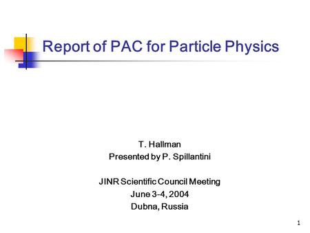 1 Report of PAC for Particle Physics T. Hallman Presented by P. Spillantini JINR Scientific Council Meeting June 3-4, 2004 Dubna, Russia.