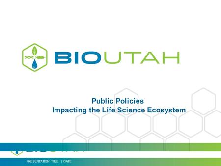 PRESENTATION TITLE | DATE Public Policies Impacting the Life Science Ecosystem.