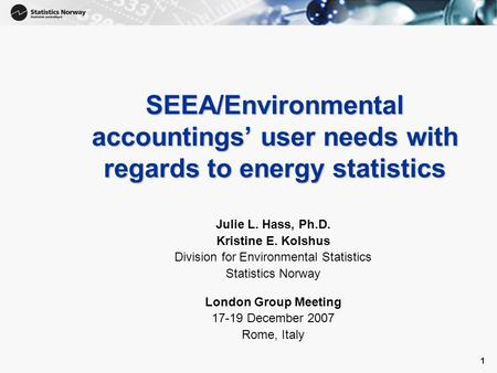 1 1 SEEA/Environmental accountings’ user needs with regards to energy statistics Julie L. Hass, Ph.D. Kristine E. Kolshus Division for Environmental Statistics.