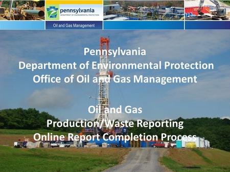 Pennsylvania Department of Environmental Protection Office of Oil and Gas Management Oil and Gas Production/Waste Reporting Online Report Completion Process.