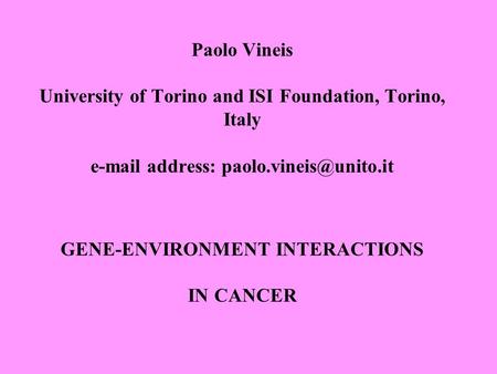 Paolo Vineis University of Torino and ISI Foundation, Torino, Italy  address: GENE-ENVIRONMENT INTERACTIONS IN CANCER.