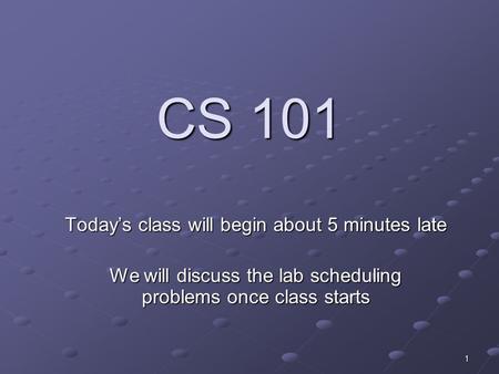 1 CS 101 Today’s class will begin about 5 minutes late We will discuss the lab scheduling problems once class starts.