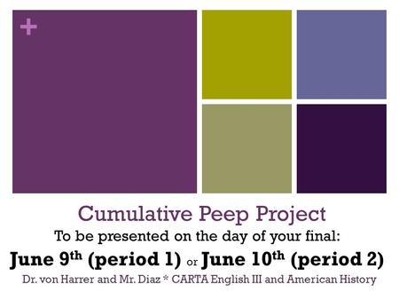 + Cumulative Peep Project Dr. von Harrer and Mr. Diaz * CARTA English III and American History To be presented on the day of your final: June 9 th (period.