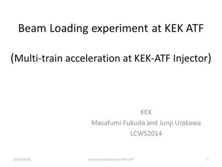 Beam Loading experiment at KEK ATF ( Multi-train acceleration at KEK-ATF Injector ) KEK Masafumi Fukuda and Junji Urakawa LCWS2014 2014/10/052 train acceleration.
