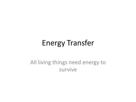 Energy Transfer All living things need energy to survive.