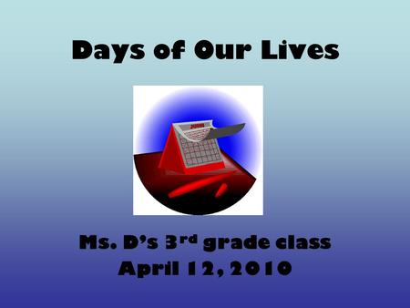 Days of Our Lives Ms. D’s 3 rd grade class April 12, 2010.