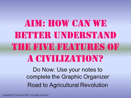 Aim: How can we better understand the Five Features of a Civilization? Copyright © Clara Kim 2007. All rights reserved. Do Now: Use your notes to complete.