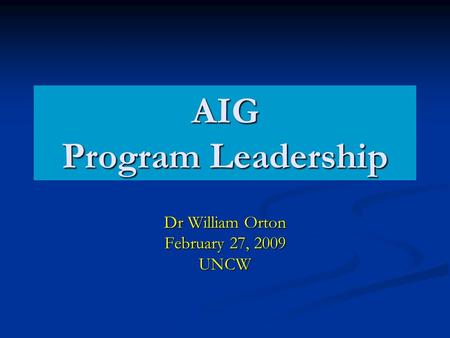 AIG Program Leadership Dr William Orton February 27, 2009 UNCW.