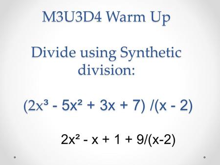 M3U3D4 Warm Up Divide using Synthetic division: (2x ³ - 5x² + 3x + 7) /(x - 2) 2x² - x + 1 + 9/(x-2)