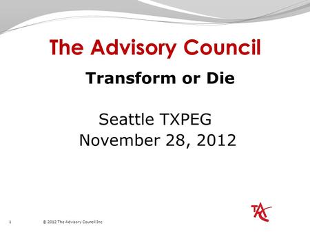 1 © 2012 The Advisory Council Inc The Advisory Council Transform or Die Seattle TXPEG November 28, 2012.