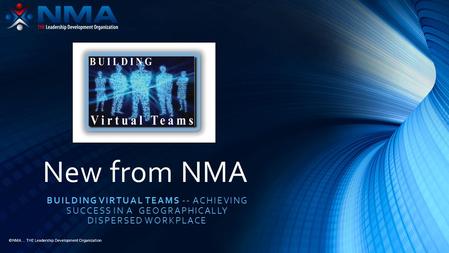 ©NMA... THE Leadership Development Organization New from NMA BUILDING VIRTUAL TEAMS -- ACHIEVING SUCCESS IN A GEOGRAPHICALLY DISPERSED WORKPLACE.