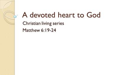 A devoted heart to God Christian living series Matthew 6:19-24.