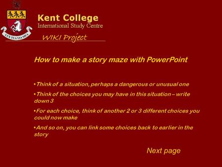 How to make a story maze with PowerPoint Think of a situation, perhaps a dangerous or unusual one Think of the choices you may have in this situation –
