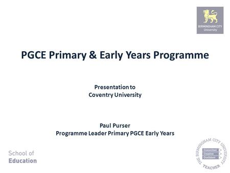 PGCE Primary & Early Years Programme Presentation to Coventry University Paul Purser Programme Leader Primary PGCE Early Years.
