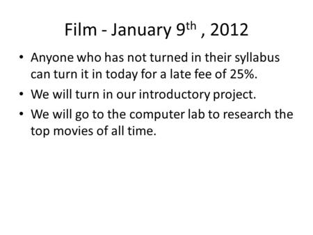 Film - January 9 th, 2012 Anyone who has not turned in their syllabus can turn it in today for a late fee of 25%. We will turn in our introductory project.