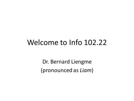Welcome to Info 102.22 Dr. Bernard Liengme (pronounced as Liam)