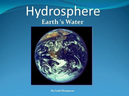 Hydrosphere Earth ‘s Water By Carla Thompson.