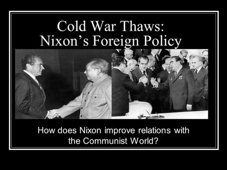 Cold War Thaws: Nixon’s Foreign Policy How does Nixon improve relations with the Communist World?