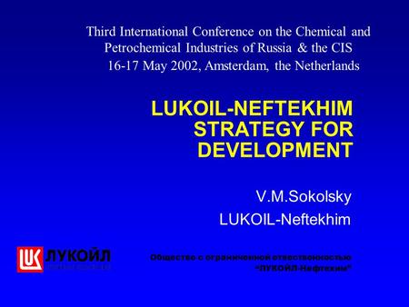 LUKOIL-NEFTEKHIM STRATEGY FOR DEVELOPMENT V.M.Sokolsky LUKOIL-Neftekhim Общество с ограниченной отвественностью Third International Conference on the Chemical.